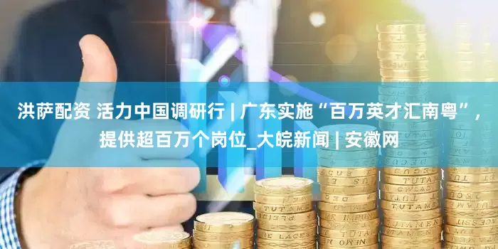 洪萨配资 活力中国调研行 | 广东实施“百万英才汇南粤”，提供超百万个岗位_大皖新闻 | 安徽网