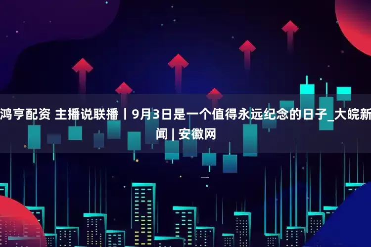 鸿亨配资 主播说联播丨9月3日是一个值得永远纪念的日子_大皖新闻 | 安徽网