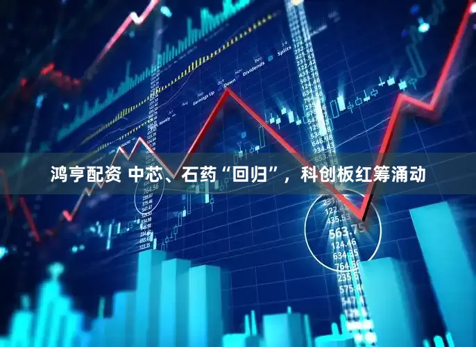 鸿亨配资 中芯、石药“回归”，科创板红筹涌动