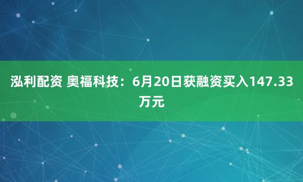 泓利配资 奥福科技：6月20日获融资买入147.33万元