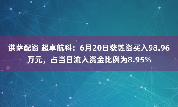 洪萨配资 超卓航科：6月20日获融资买入98.96万元，占当日流入资金比例为8.95%