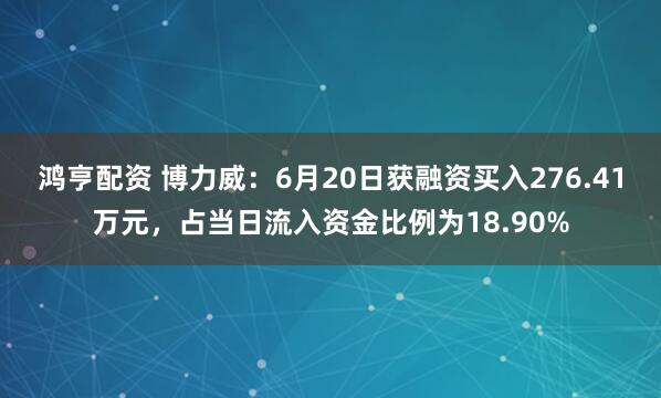 鸿亨配资 博力威：6月20日获融资买入276.41万元，占当日流入资金比例为18.90%