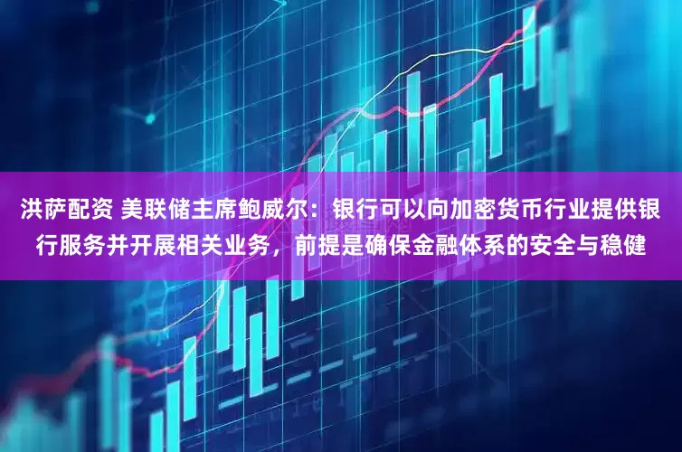 洪萨配资 美联储主席鲍威尔：银行可以向加密货币行业提供银行服务并开展相关业务，前提是确保金融体系的安全与稳健