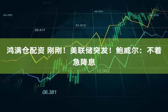 鸿满仓配资 刚刚！美联储突发！鲍威尔：不着急降息