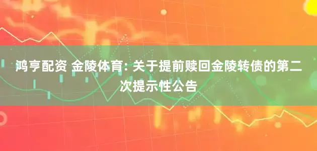 鸿亨配资 金陵体育: 关于提前赎回金陵转债的第二次提示性公告