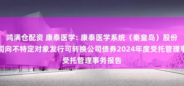 鸿满仓配资 康泰医学: 康泰医学系统(秦皇岛)股份有限公司向不特定对象发行可转换公司债券2024年度受托管理事务报告