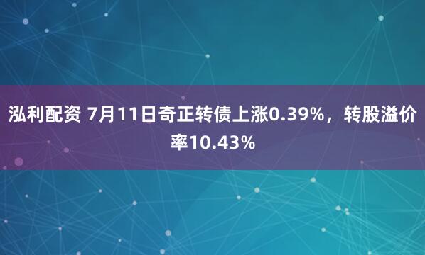 泓利配资 7月11日奇正转债上涨0.39%，转股溢价率10.43%
