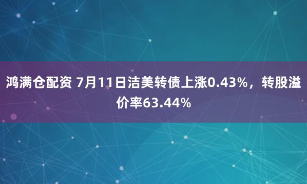 鸿满仓配资 7月11日洁美转债上涨0.43%，转股溢价率63.44%