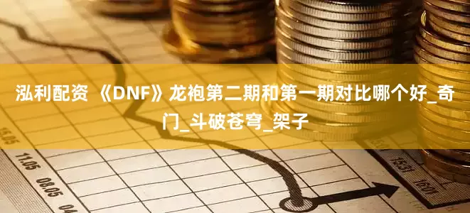 泓利配资 《DNF》龙袍第二期和第一期对比哪个好_奇门_斗破苍穹_架子