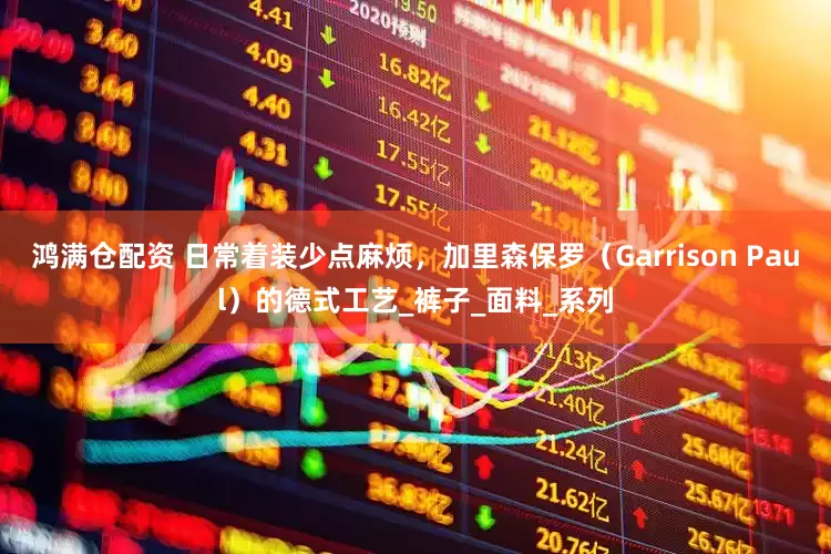 鸿满仓配资 日常着装少点麻烦，加里森保罗（Garrison Paul）的德式工艺_裤子_面料_系列