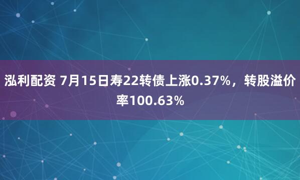 泓利配资 7月15日寿22转债上涨0.37%，转股溢价率100.63%