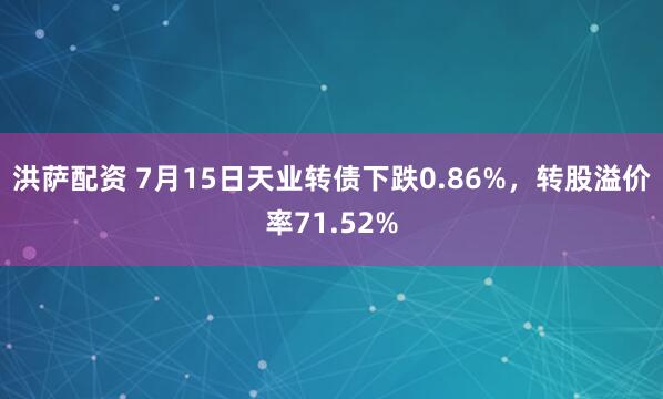 洪萨配资 7月15日天业转债下跌0.86%，转股溢价率71.52%