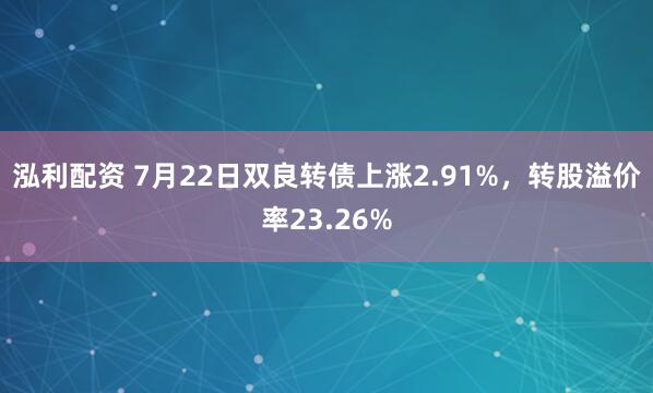 泓利配资 7月22日双良转债上涨2.91%，转股溢价率23.26%