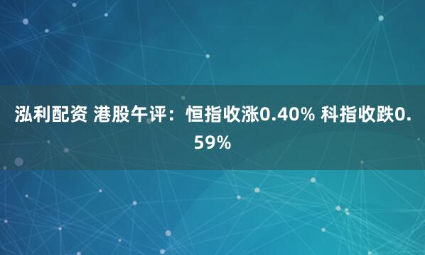 泓利配资 港股午评：恒指收涨0.40% 科指收跌0.59%