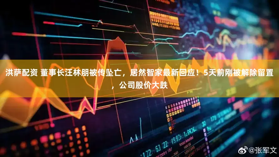 洪萨配资 董事长汪林朋被传坠亡，居然智家最新回应！5天前刚被解除留置，公司股价大跌