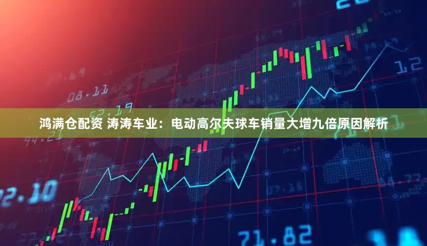 鸿满仓配资 涛涛车业：电动高尔夫球车销量大增九倍原因解析