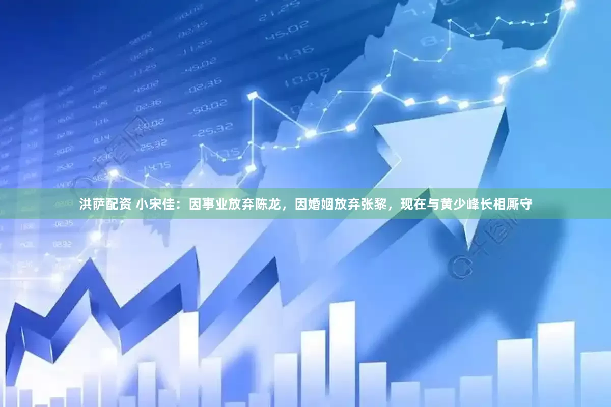 洪萨配资 小宋佳：因事业放弃陈龙，因婚姻放弃张黎，现在与黄少峰长相厮守