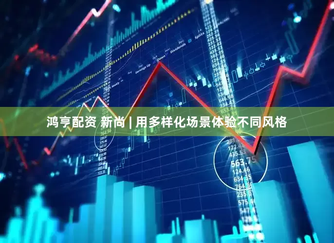 鸿亨配资 新尚 | 用多样化场景体验不同风格