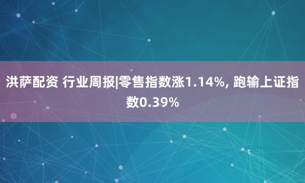 洪萨配资 行业周报|零售指数涨1.14%, 跑输上证指数0.39%