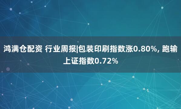 鸿满仓配资 行业周报|包装印刷指数涨0.80%, 跑输上证指数0.72%