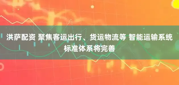 洪萨配资 聚焦客运出行、货运物流等 智能运输系统标准体系将完善