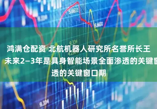 鸿满仓配资 北航机器人研究所名誉所长王田苗：未来2—3年是具身智能场景全面渗透的关键窗口期